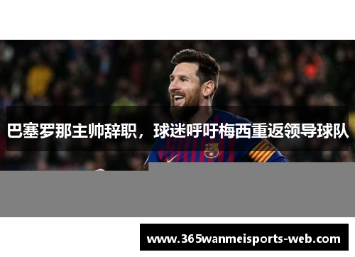 巴塞罗那主帅辞职，球迷呼吁梅西重返领导球队