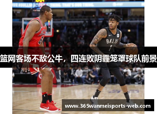 篮网客场不敌公牛，四连败阴霾笼罩球队前景