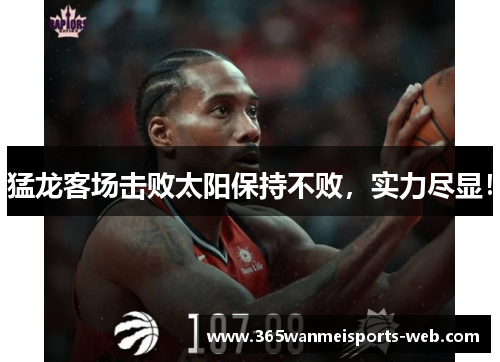 猛龙客场击败太阳保持不败，实力尽显！