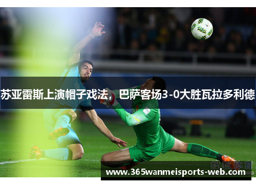 苏亚雷斯上演帽子戏法，巴萨客场3-0大胜瓦拉多利德