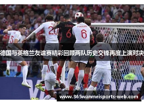德国与英格兰友谊赛精彩回顾两队历史交锋再度上演对决